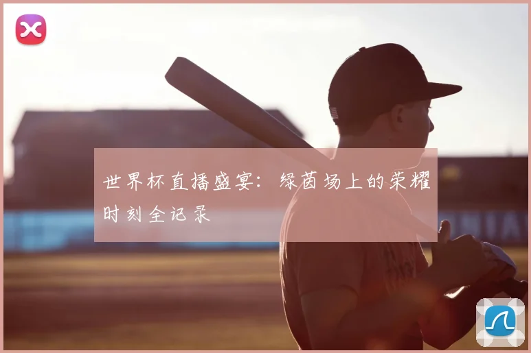 世界杯直播盛宴：绿茵场上的荣耀时刻全记录