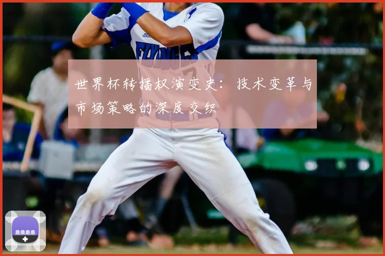 世界杯转播权演变史：技术变革与市场策略的深度交织