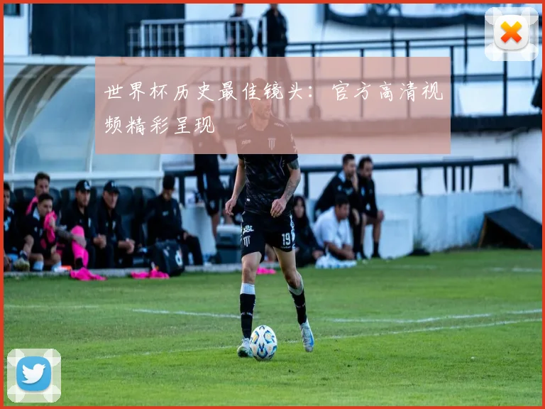 世界杯历史最佳镜头:官方高清视频精彩呈现