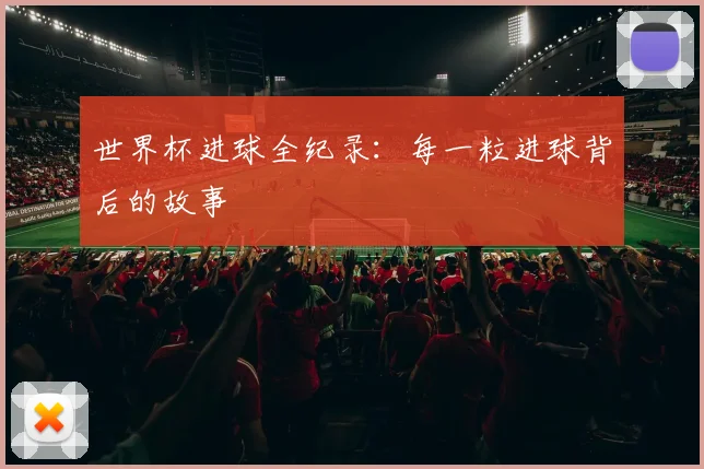 世界杯进球全纪录：每一粒进球背后的故事