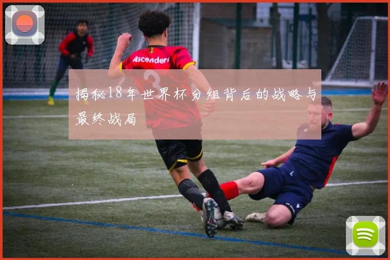 揭秘18年世界杯分组背后的战略与最终战局