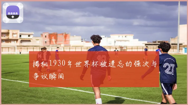 揭秘1930年世界杯被遗忘的强次与争议瞬间