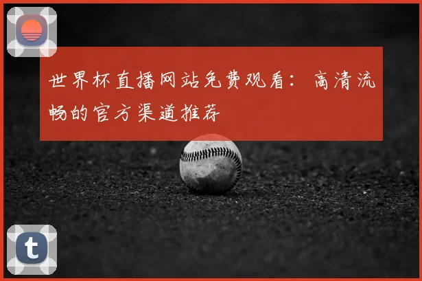 世界杯直播网站免费观看：高清流畅的官方渠道推荐