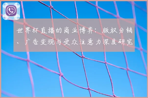 世界杯直播的商业博弈：版权分销、广告变现与受众注意力深度研究