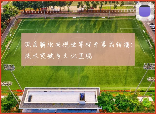 深度解读央视世界杯开幕式转播:技术突破与文化呈现