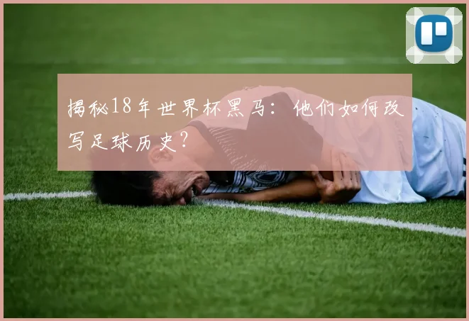 揭秘18年世界杯黑马：他们如何改写足球历史？