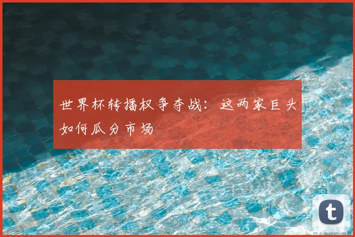 世界杯转播权争夺战：这两家巨头如何瓜分市场