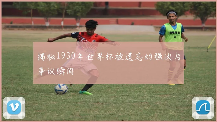 揭秘1930年世界杯被遗忘的强次与争议瞬间