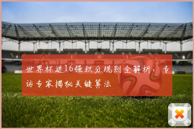 世界杯进16强积分规则全解析，专访专家揭秘关键算法
