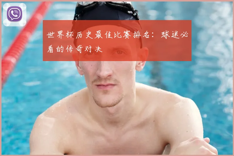 世界杯历史最佳比赛排名:球迷必看的传奇对决