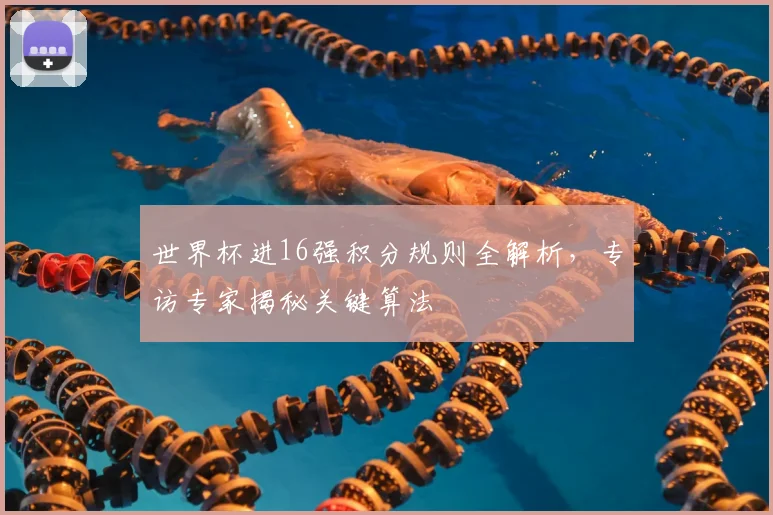 世界杯进16强积分规则全解析，专访专家揭秘关键算法