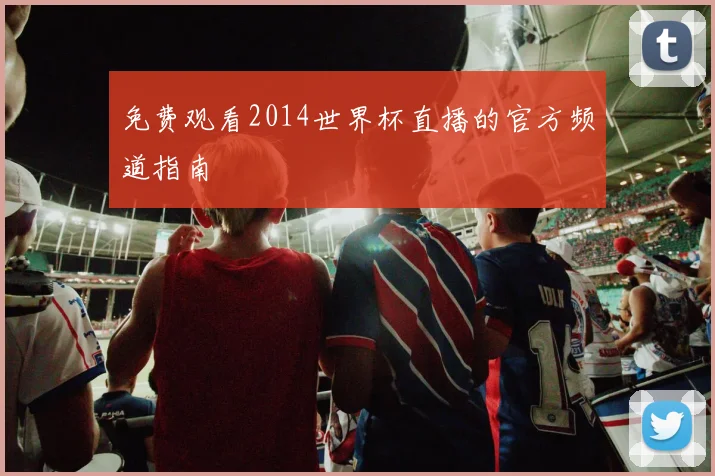 免费观看2014世界杯直播的官方频道指南