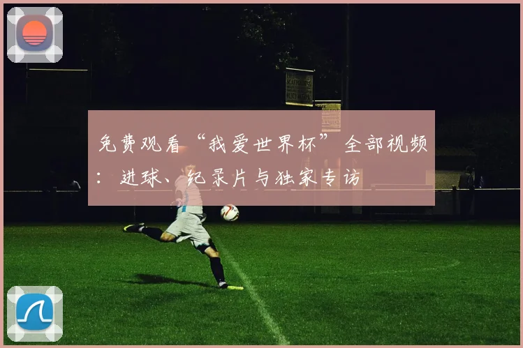 免费观看“我爱世界杯”全部视频：进球、纪录片与独家专访