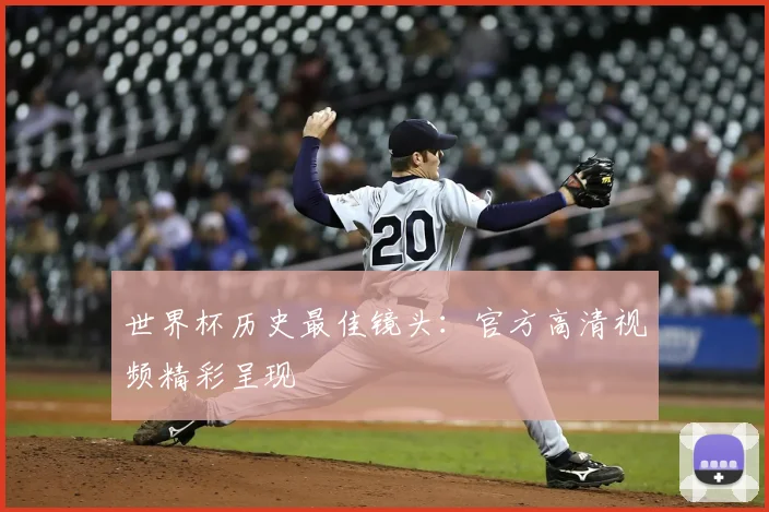 世界杯历史最佳镜头:官方高清视频精彩呈现