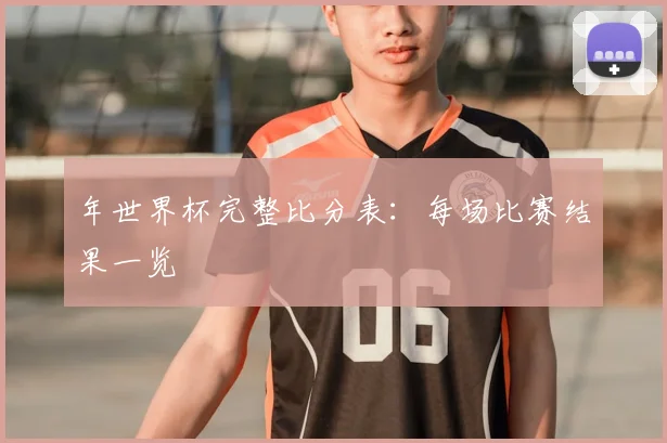 年世界杯完整比分表:每场比赛结果一览