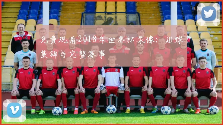 免费观看2018年世界杯录像：进球集锦与完整赛事