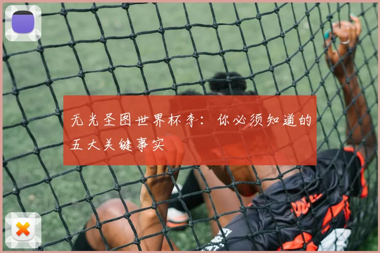 无光圣图世界杯李:你必须知道的五大关键事实