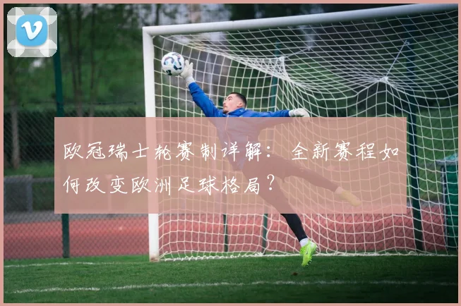 欧冠瑞士轮赛制详解：全新赛程如何改变欧洲足球格局？