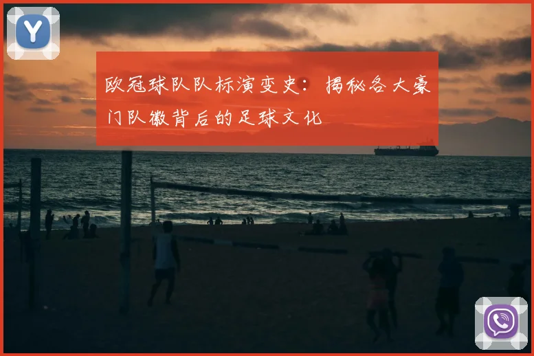 欧冠球队队标演变史：揭秘各大豪门队徽背后的足球文化