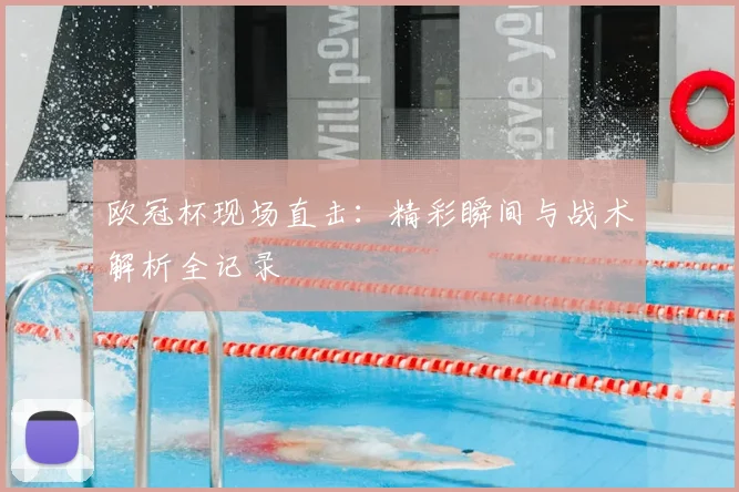 欧冠杯现场直击：精彩瞬间与战术解析全记录