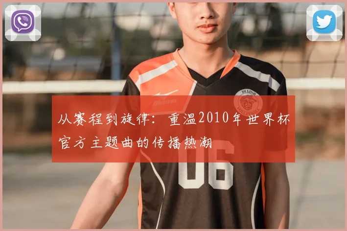 从赛程到旋律：重温2010年世界杯官方主题曲的传播热潮