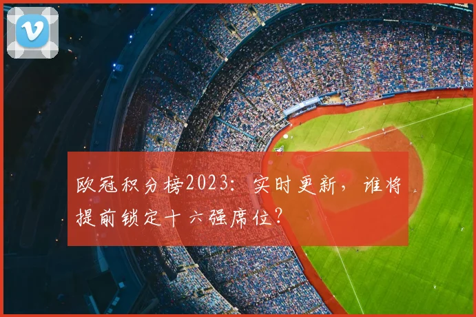 欧冠积分榜2023：实时更新，谁将提前锁定十六强席位？
