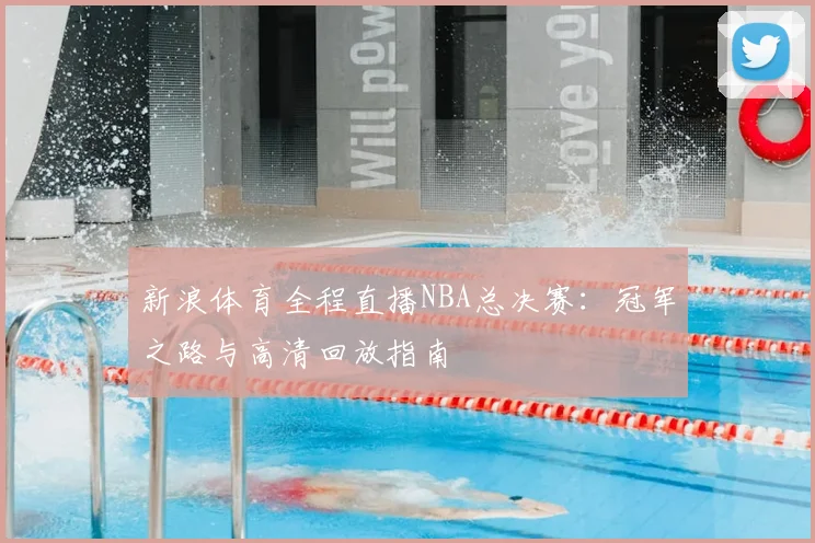 新浪体育全程直播NBA总决赛：冠军之路与高清回放指南