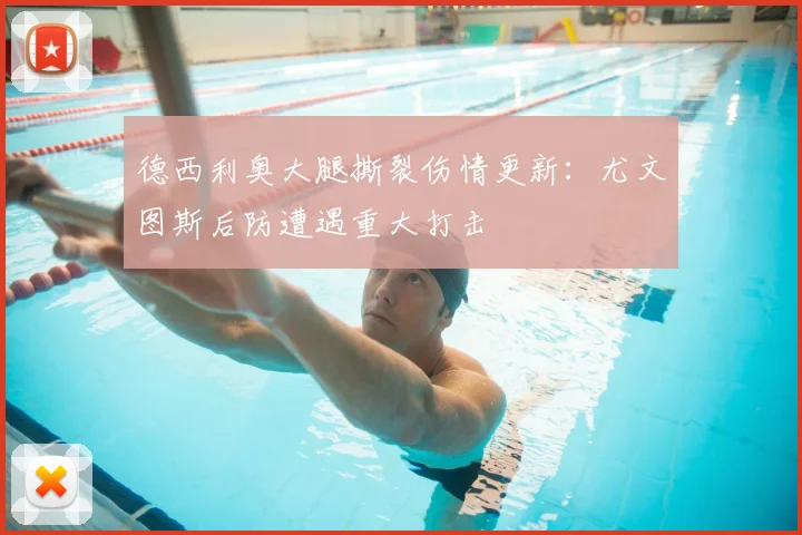 德西利奥大腿撕裂伤情更新：尤文图斯后防遭遇重大打击