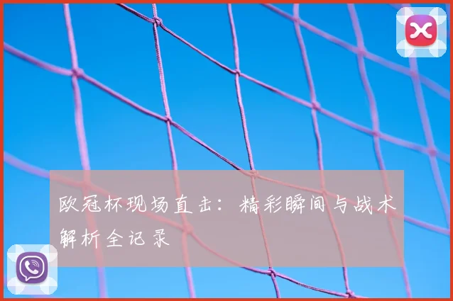 欧冠杯现场直击：精彩瞬间与战术解析全记录