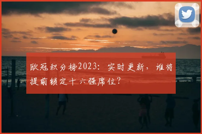 欧冠积分榜2023：实时更新，谁将提前锁定十六强席位？