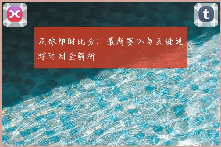 足球即时比分：最新赛况与关键进球时刻全解析
