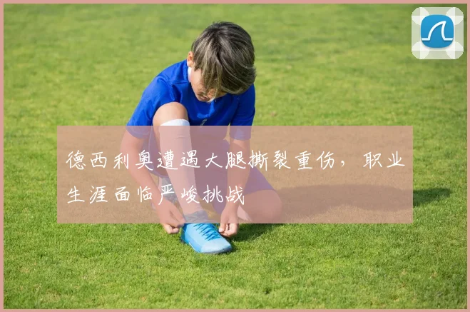 德西利奥遭遇大腿撕裂重伤，职业生涯面临严峻挑战