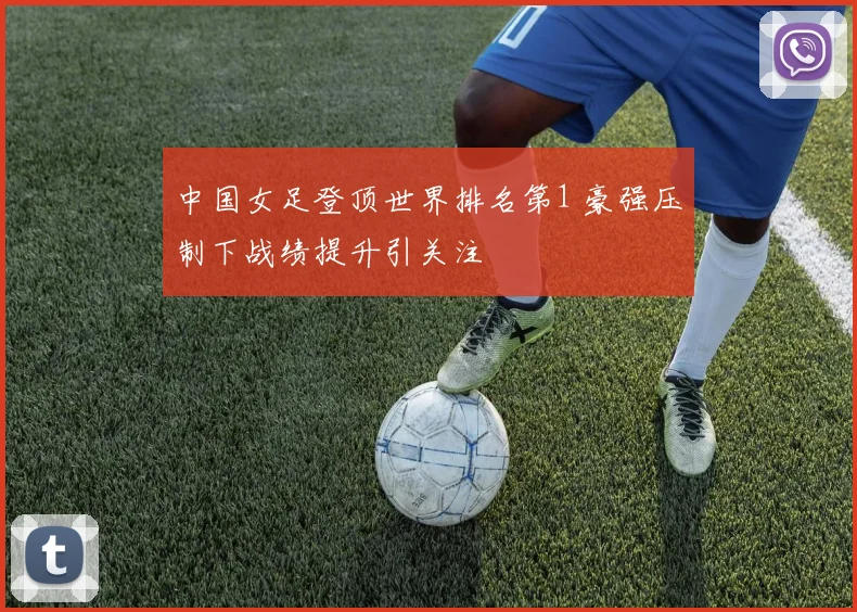 中国女足登顶世界排名第1 豪强压制下战绩提升引关注