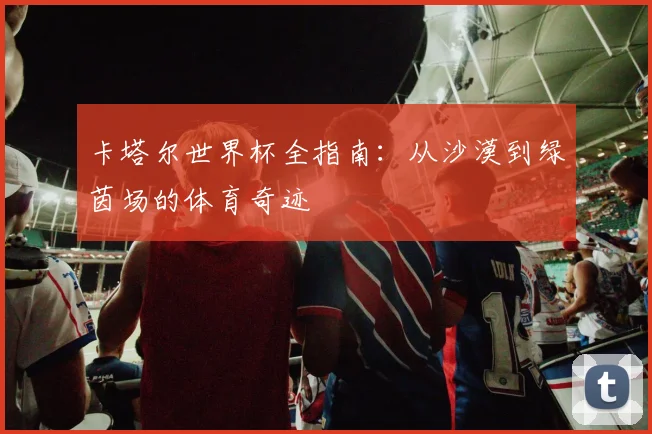 卡塔尔世界杯全指南：从沙漠到绿茵场的体育奇迹