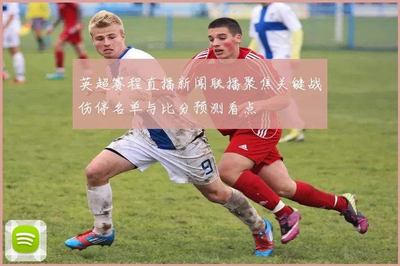 英超赛程直播新闻联播聚焦关键战伤停名单与比分预测看点
