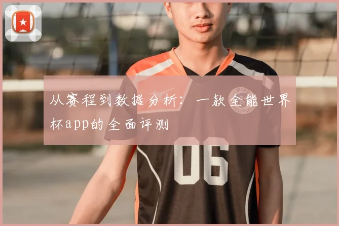 从赛程到数据分析：一款全能世界杯app的全面评测