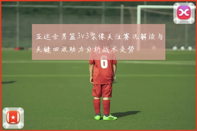 亚运会男篮3v3录像关注赛况解读与关键回放助力分析战术走势