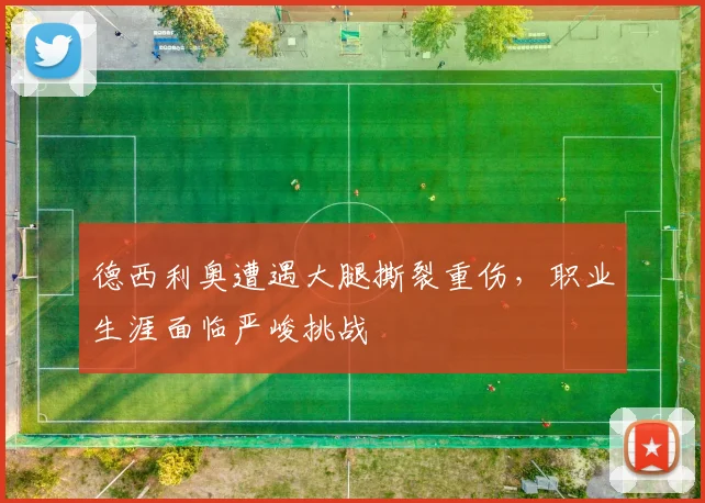 德西利奥遭遇大腿撕裂重伤，职业生涯面临严峻挑战