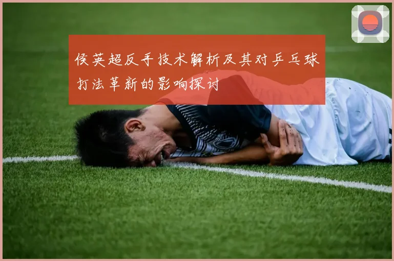 侯英超反手技术解析及其对乒乓球打法革新的影响探讨