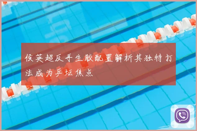 侯英超反手生胶配置解析其独特打法成为乒坛焦点