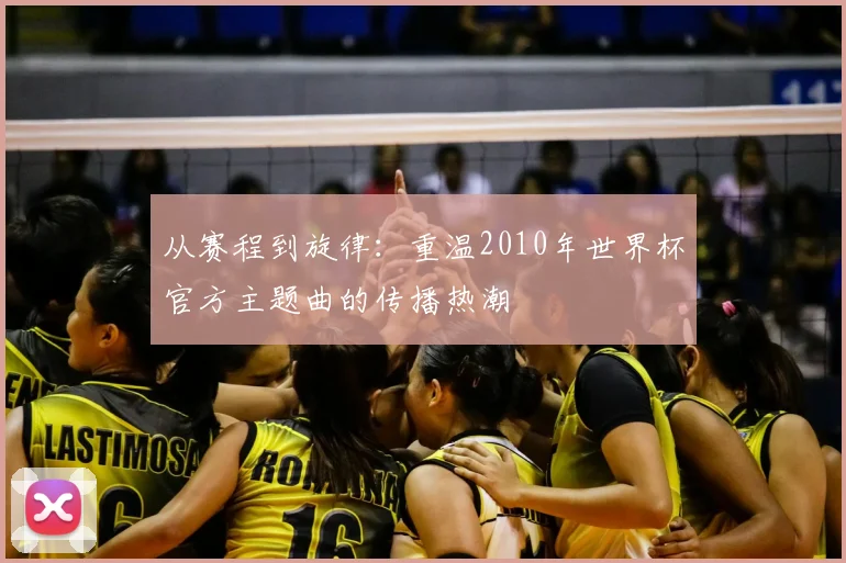 从赛程到旋律：重温2010年世界杯官方主题曲的传播热潮